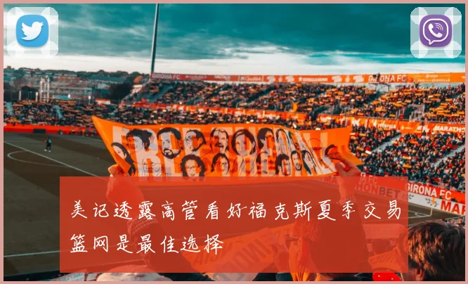 美记透露高管看好福克斯夏季交易篮网是最佳选择