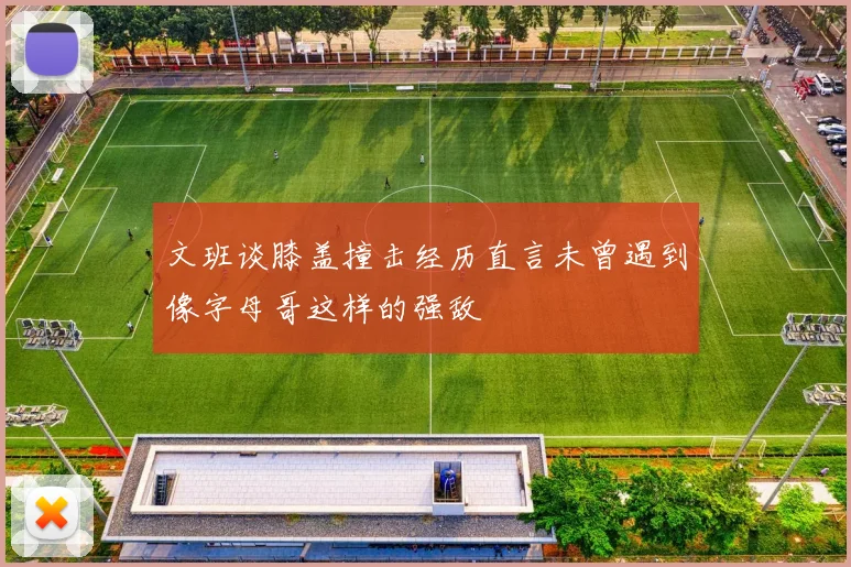 文班谈膝盖撞击经历直言未曾遇到像字母哥这样的强敌