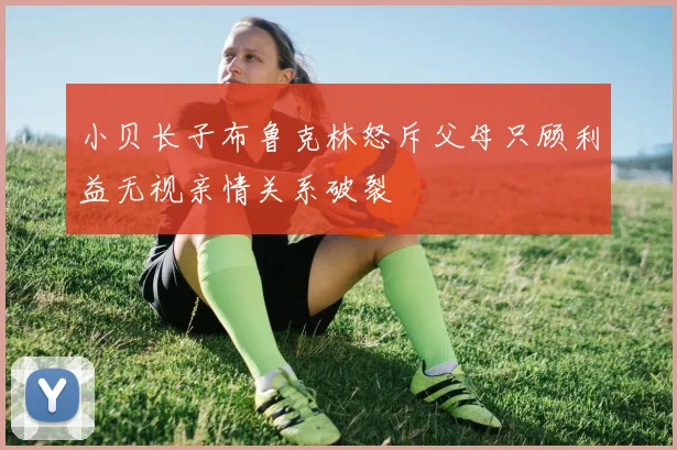 小贝长子布鲁克林怒斥父母只顾利益无视亲情关系破裂
