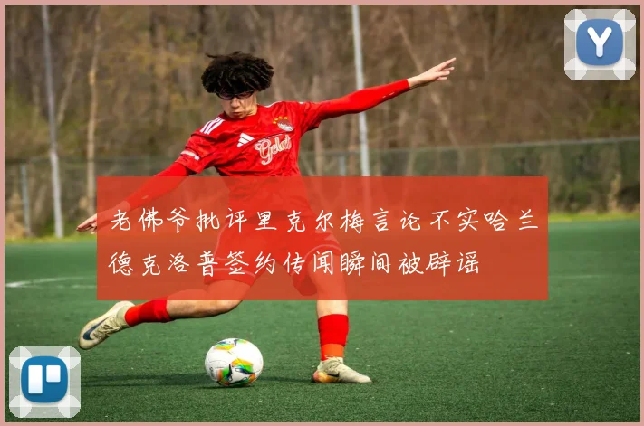 老佛爷批评里克尔梅言论不实哈兰德克洛普签约传闻瞬间被辟谣