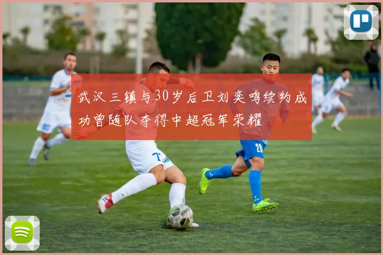 武汉三镇与30岁后卫刘奕鸣续约成功曾随队夺得中超冠军荣耀