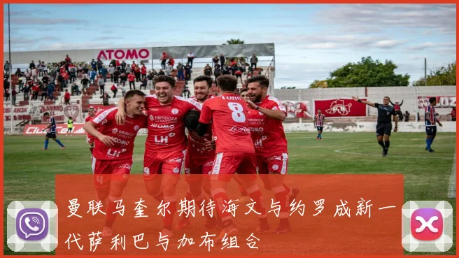 曼联马奎尔期待海文与约罗成新一代萨利巴与加布组合