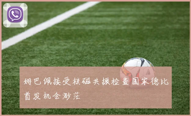 姆巴佩接受核磁共振检查国家德比首发机会渺茫