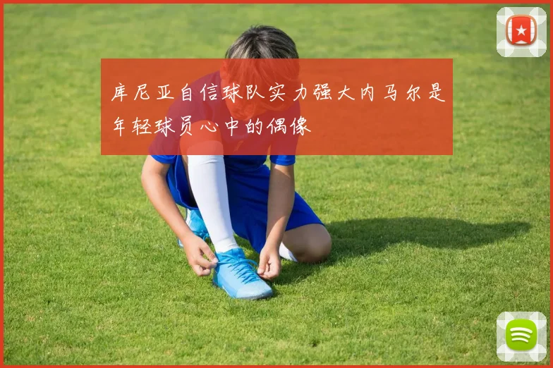 库尼亚自信球队实力强大内马尔是年轻球员心中的偶像