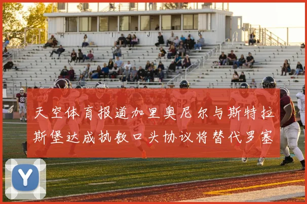天空体育报道加里奥尼尔与斯特拉斯堡达成执教口头协议将替代罗塞尼尔