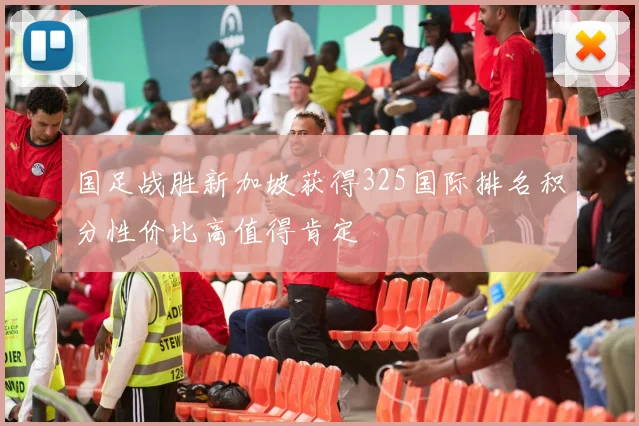 国足战胜新加坡获得325国际排名积分性价比高值得肯定
