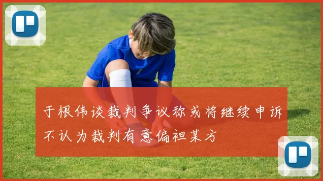 于根伟谈裁判争议称或将继续申诉不认为裁判有意偏袒某方