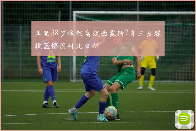库里38岁依然高效西蒙斯7年三分球投篮惨淡对比分析