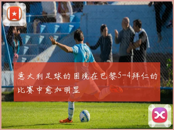 意大利足球的困境在巴黎5-4拜仁的比赛中愈加明显