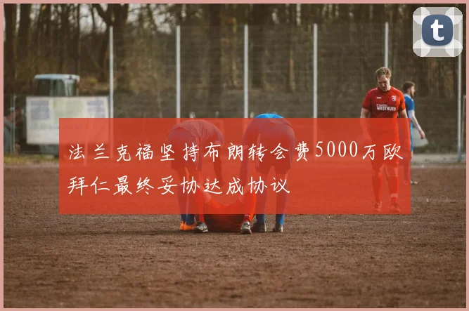 法兰克福坚持布朗转会费5000万欧拜仁最终妥协达成协议