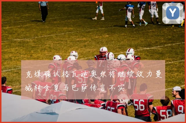 克媒确认格瓦迪奥尔将继续效力曼城转会皇马巴萨传言不实