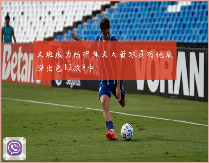 文班成为防守焦点火箭球员对他表现出色12投8中