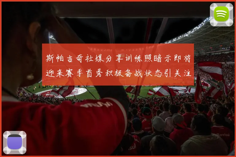 斯帕吉奇社媒分享训练照暗示即将迎来赛季首秀积极备战状态引关注