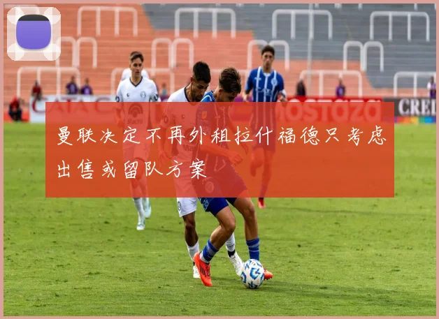 曼联决定不再外租拉什福德只考虑出售或留队方案