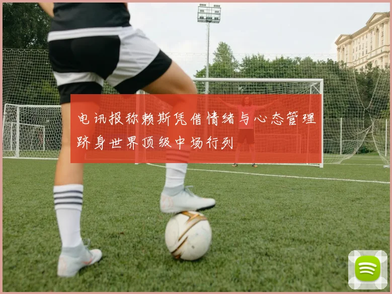 电讯报称赖斯凭借情绪与心态管理跻身世界顶级中场行列