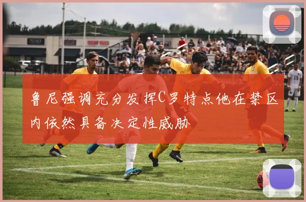 鲁尼强调充分发挥C罗特点他在禁区内依然具备决定性威胁