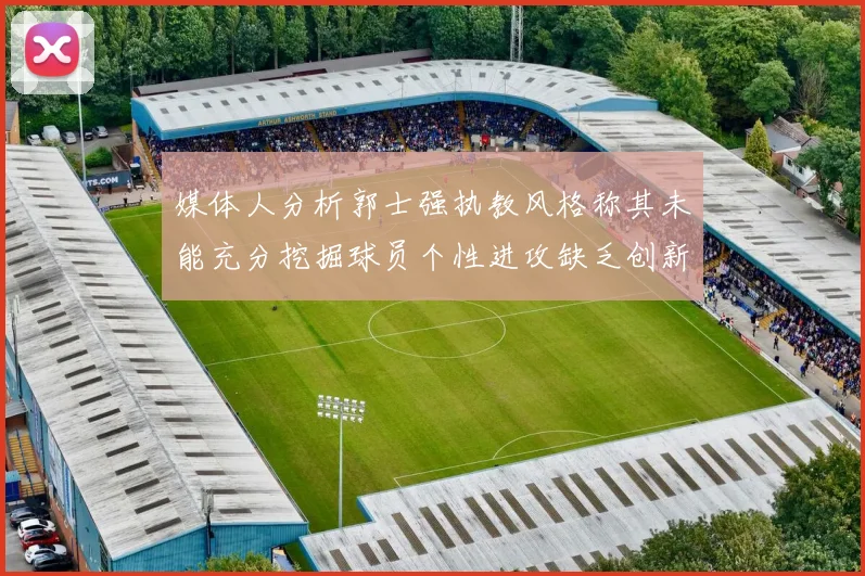 媒体人分析郭士强执教风格称其未能充分挖掘球员个性进攻缺乏创新性