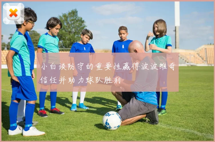 小白谈防守的重要性赢得波波维奇信任并助力球队胜利