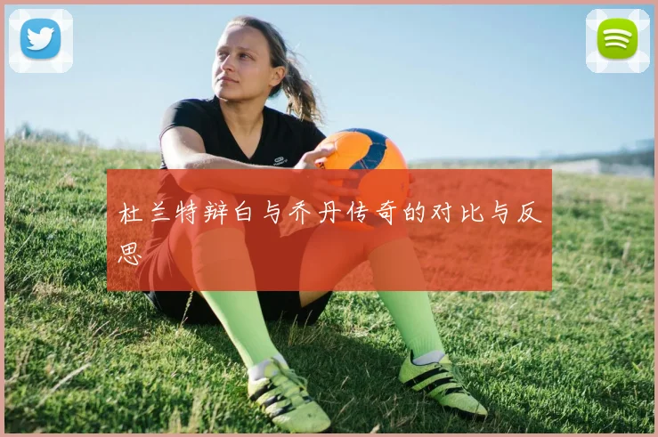 杜兰特辩白与乔丹传奇的对比与反思