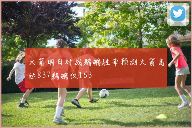 火箭明日对战鹈鹕胜率预测火箭高达837鹈鹕仅163