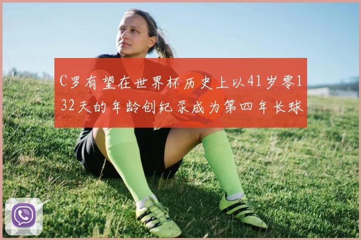 C罗有望在世界杯历史上以41岁零132天的年龄创纪录成为第四年长球员