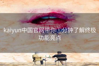 kaiyun中国官网带你①分钟了解终极功能亮点
