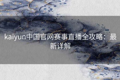 kaiyun中国官网赛事直播全攻略：最新详解