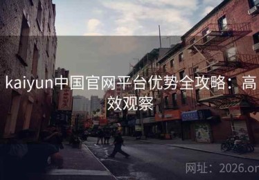 kaiyun中国官网平台优势全攻略：高效观察