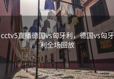 cctv5直播德国vs匈牙利，德国vs匈牙利全场回放