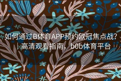 如何通过B体育APP预约欧冠焦点战？｜高清观看指南，b0b体育平台
