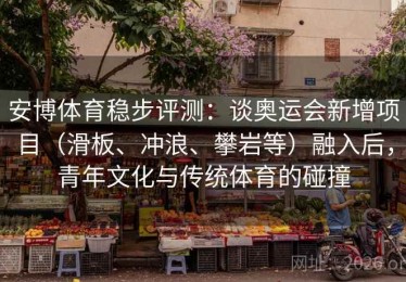 安博体育稳步评测：谈奥运会新增项目（滑板、冲浪、攀岩等）融入后，青年文化与传统体育的碰撞