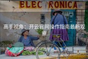 高手视角：开云官网操作指南最新观察