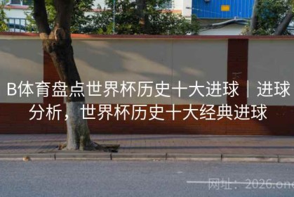 B体育盘点世界杯历史十大进球｜进球分析，世界杯历史十大经典进球