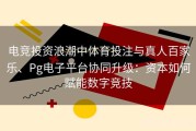 电竞投资浪潮中体育投注与真人百家乐、Pg电子平台协同升级：资本如何赋能数字竞技