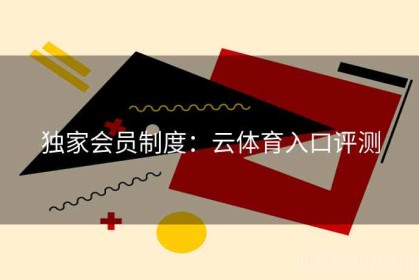 独家会员制度：云体育入口评测