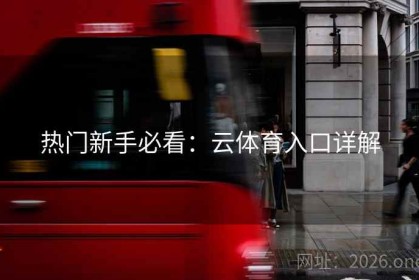 热门新手必看：云体育入口详解