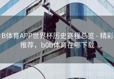 B体育APP世界杯历史赛程总览 - 精彩推荐，b0b体育在哪下载
