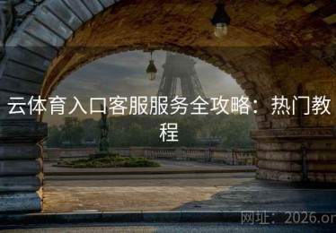 云体育入口客服服务全攻略：热门教程