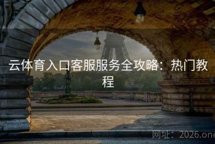 云体育入口客服服务全攻略：热门教程