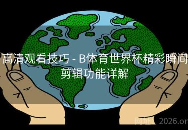 高清观看技巧 - B体育世界杯精彩瞬间剪辑功能详解