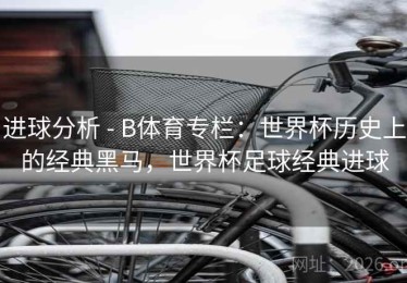 进球分析 - B体育专栏：世界杯历史上的经典黑马，世界杯足球经典进球