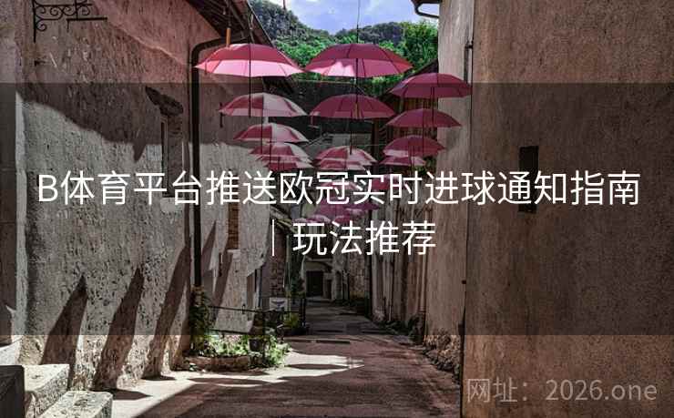 B体育平台推送欧冠实时进球通知指南｜玩法推荐