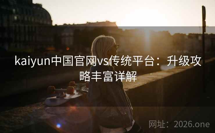 kaiyun中国官网vs传统平台：升级攻略丰富详解