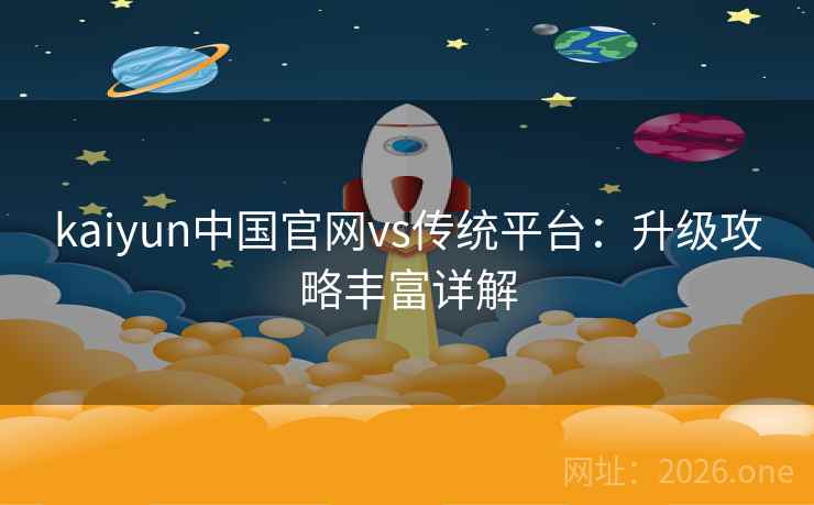 kaiyun中国官网vs传统平台：升级攻略丰富详解