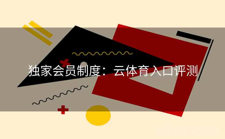 独家会员制度：云体育入口评测