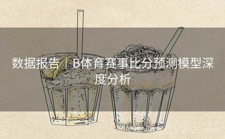 数据报告｜B体育赛事比分预测模型深度分析