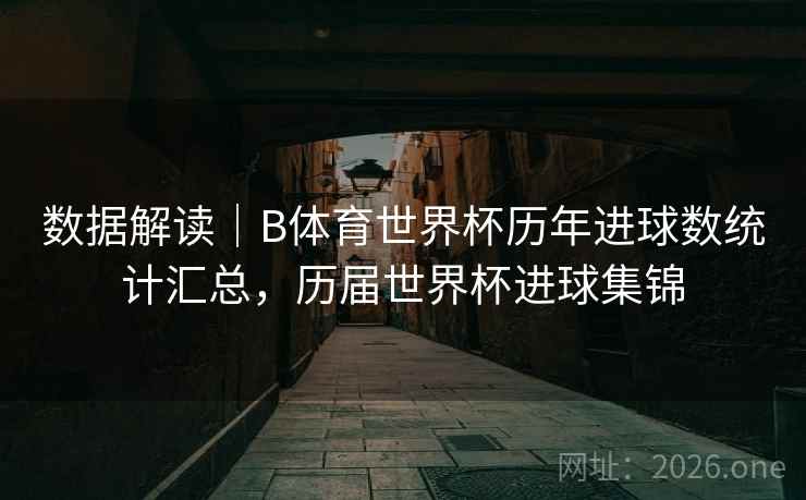 数据解读｜B体育世界杯历年进球数统计汇总，历届世界杯进球集锦