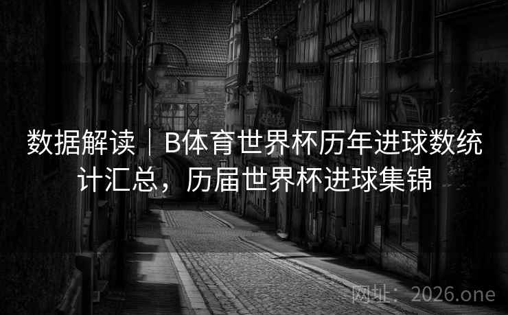 数据解读｜B体育世界杯历年进球数统计汇总，历届世界杯进球集锦