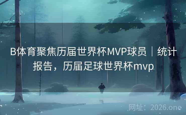 B体育聚焦历届世界杯MVP球员｜统计报告，历届足球世界杯mvp