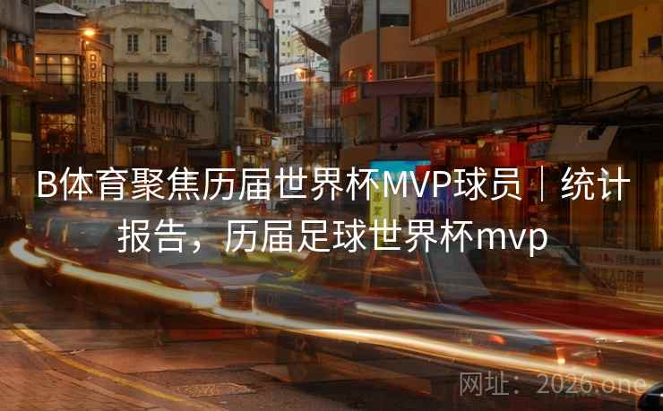 B体育聚焦历届世界杯MVP球员｜统计报告，历届足球世界杯mvp